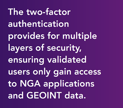 The two-factor authentication provides for multiple layers of security, ensuring validated users only gain access to NGA applications and GEOINT data